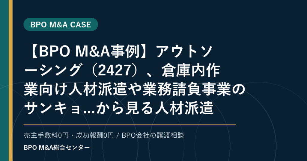 【BPO M&A事例】アウトソーシング（2427）、倉庫内作業向け人材派遣や業務請負事業のサンキョ...から見る人材派遣・業務請負型BPOの承継論点