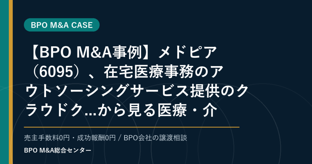 【BPO M&A事例】メドピア（6095）、在宅医療事務のアウトソーシングサービス提供のクラウドク...から見る医療・介護領域BPOの業務支援承継