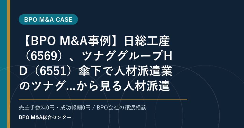 【BPO M&A事例】日総工産（6569）、ツナググループHD（6551）傘下で人材派遣業のツナグ...から見る人材派遣・業務請負型BPOの承継論点