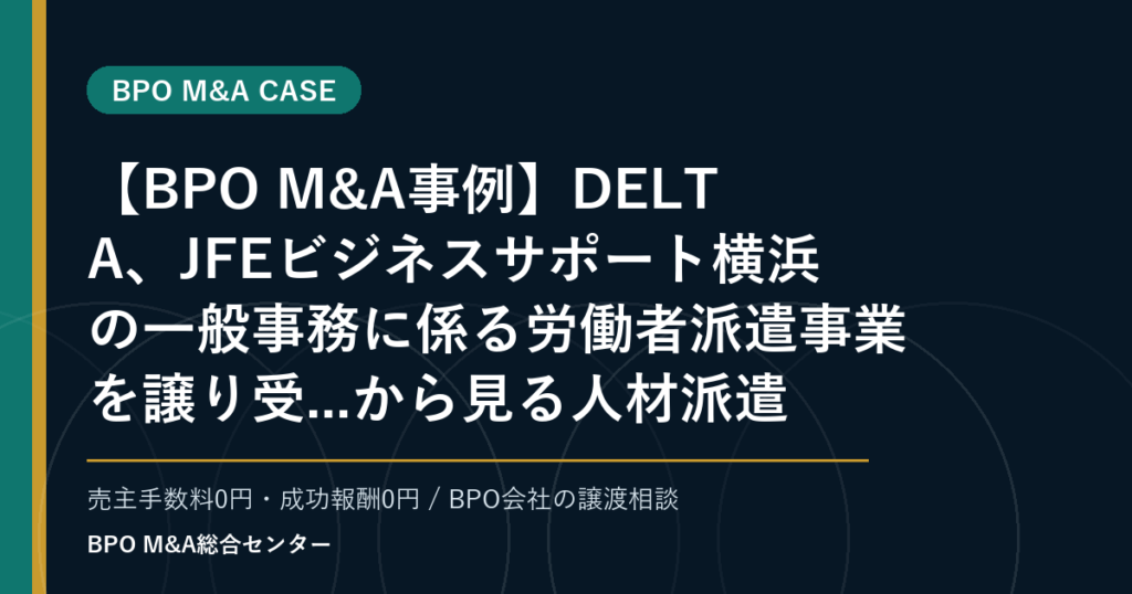 【BPO M&A事例】DELTA、JFEビジネスサポート横浜の一般事務に係る労働者派遣事業を譲り受...から見る人材派遣・業務請負型BPOの承継論点