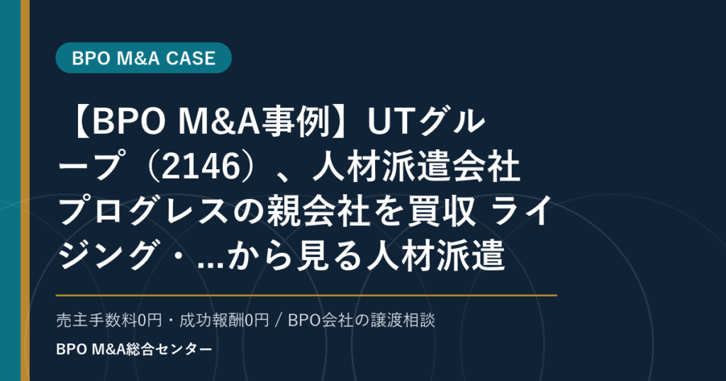 【BPO M&A事例】UTグループ（2146）、人材派遣会社プログレスの親会社を買収 ライジング・...から見る人材派遣・業務請負型BPOの承継論点