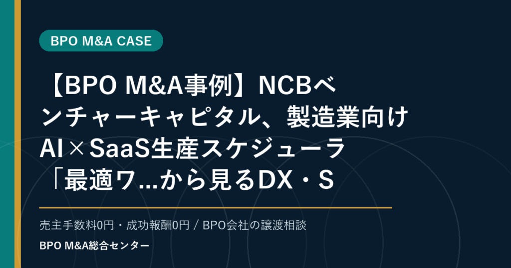 【BPO M&A事例】NCBベンチャーキャピタル、製造業向けAI×SaaS生産スケジューラ「最適ワ...から見るDX・SaaS連携型BPOの買収論点