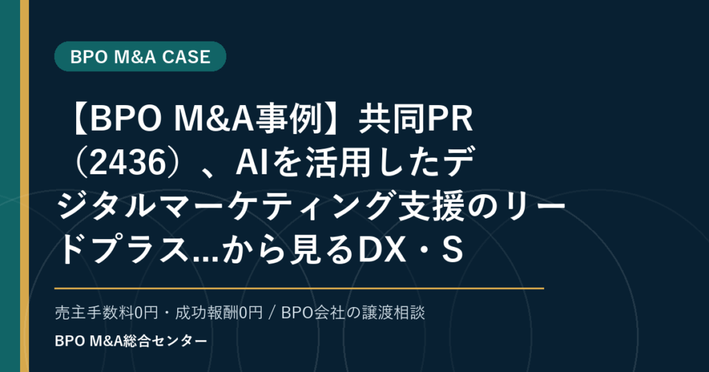 【BPO M&A事例】共同PR（2436）、AIを活用したデジタルマーケティング支援のリードプラス...から見るDX・SaaS連携型BPOの買収論点