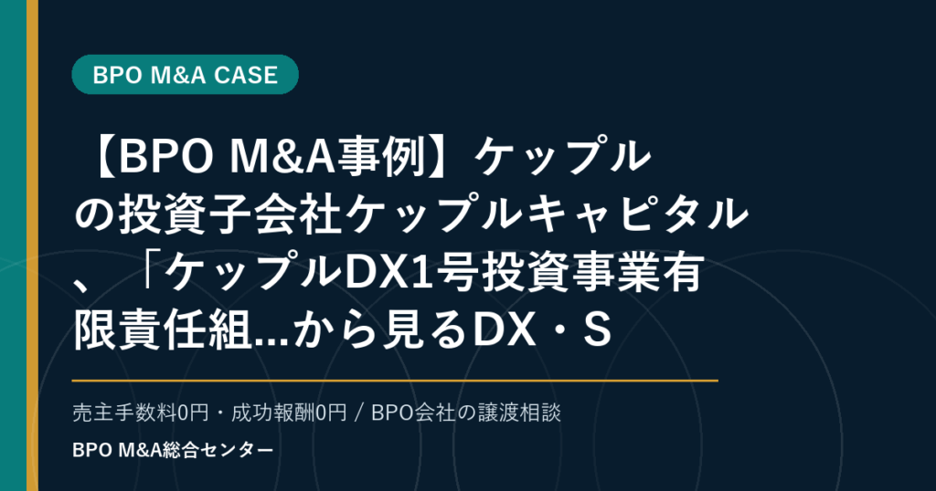 【BPO M&A事例】ケップルの投資子会社ケップルキャピタル、「ケップルDX1号投資事業有限責任組...から見るDX・SaaS連携型BPOの買収論点