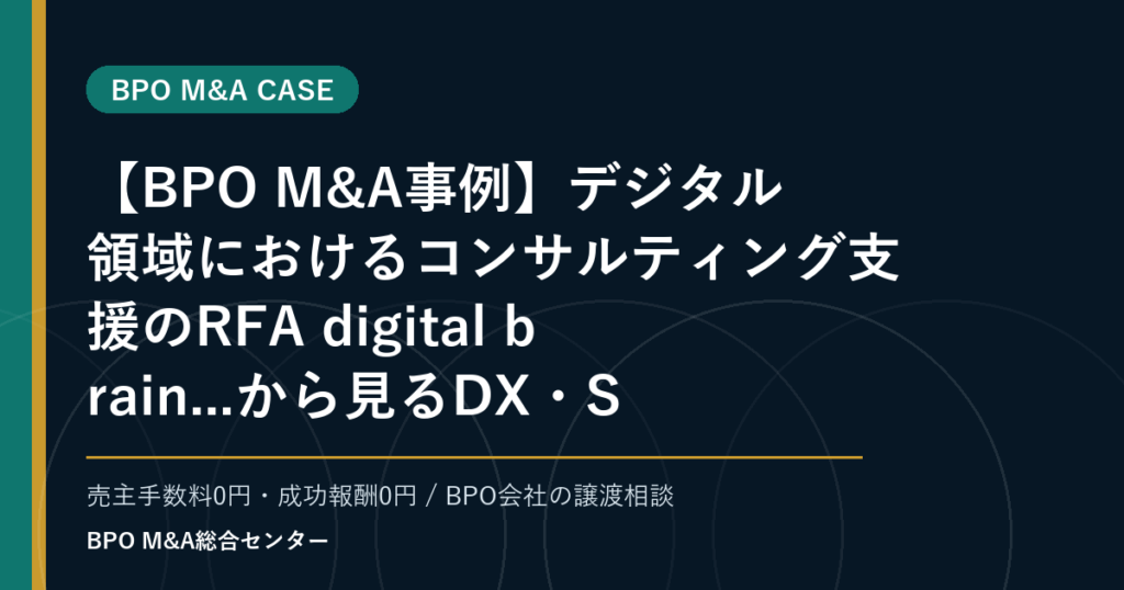 【BPO M&A事例】デジタル領域におけるコンサルティング支援のRFA digital brain...から見るDX・SaaS連携型BPOの買収論点