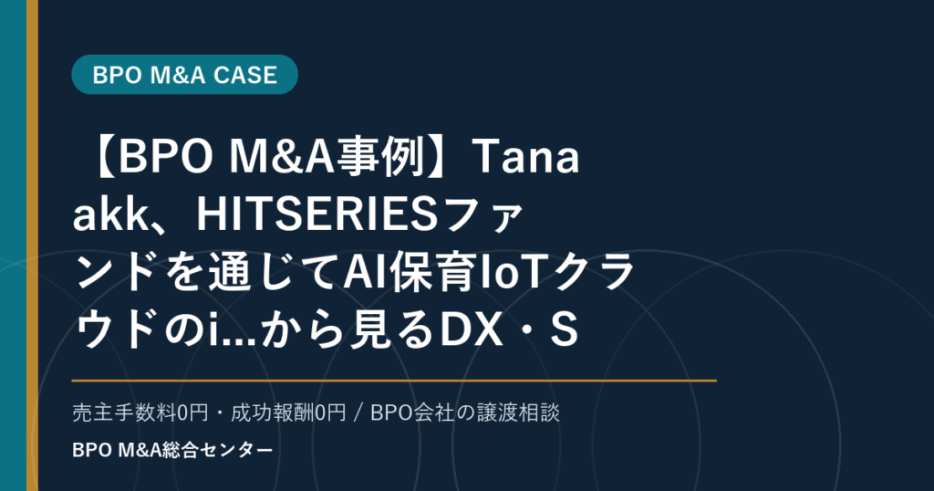 【BPO M&A事例】Tanaakk、HITSERIESファンドを通じてAI保育IoTクラウドのi...から見るDX・SaaS連携型BPOの買収論点