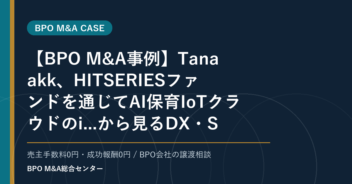【BPO M&A事例】Tanaakk、HITSERIESファンドを通じてAI保育IoTクラウドのi...から見るDX・SaaS連携型BPOの買収論点