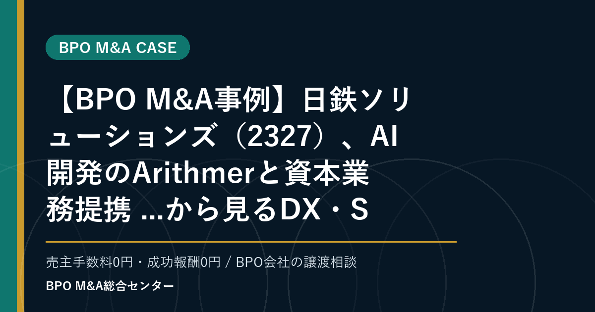 【BPO M&A事例】日鉄ソリューションズ（2327）、AI開発のArithmerと資本業務提携 ...から見るDX・SaaS連携型BPOの買収論点