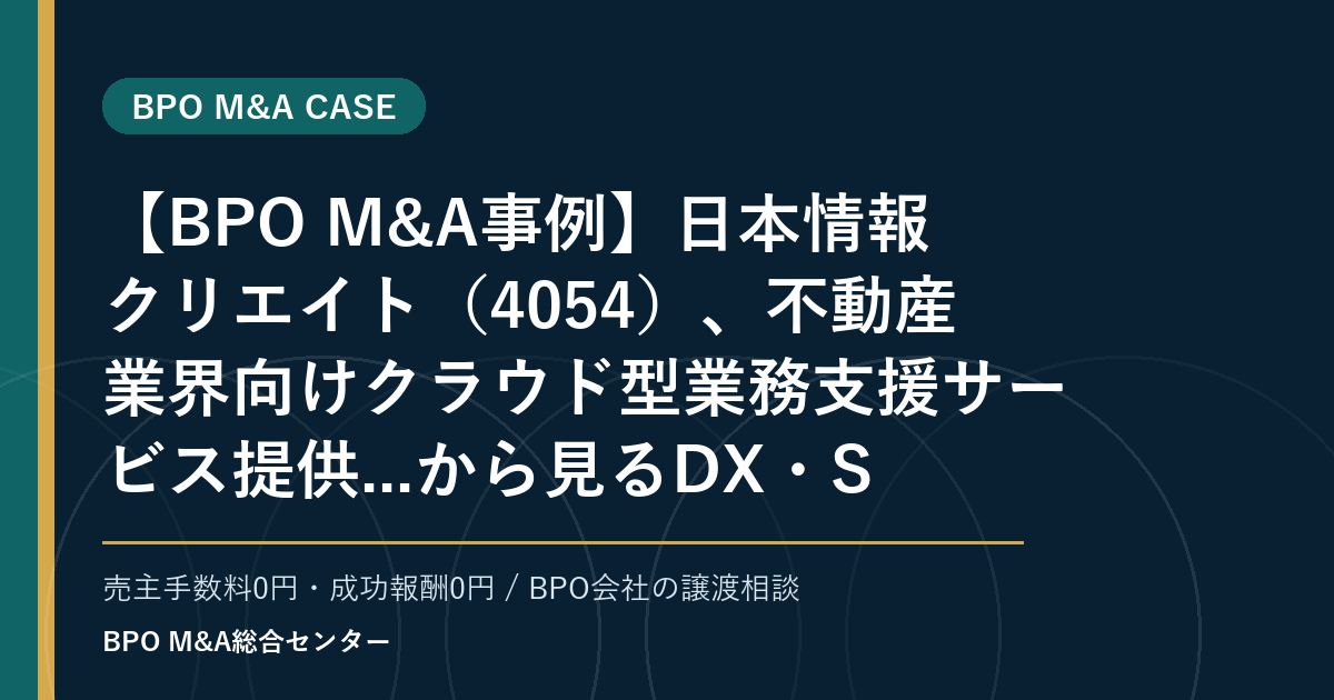 【BPO M&A事例】日本情報クリエイト(4054)、不動産業界向けクラウド型業務支援サービス提供...から見るDX・SaaS連携型BPOの買収論点