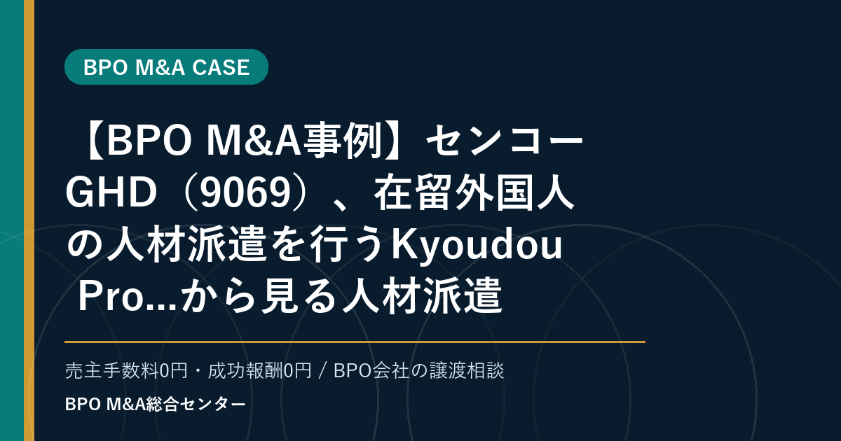 【BPO M&A事例】センコーGHD（9069）、在留外国人の人材派遣を行うKyoudou Pro...から見る人材派遣・業務請負型BPOの承継論点