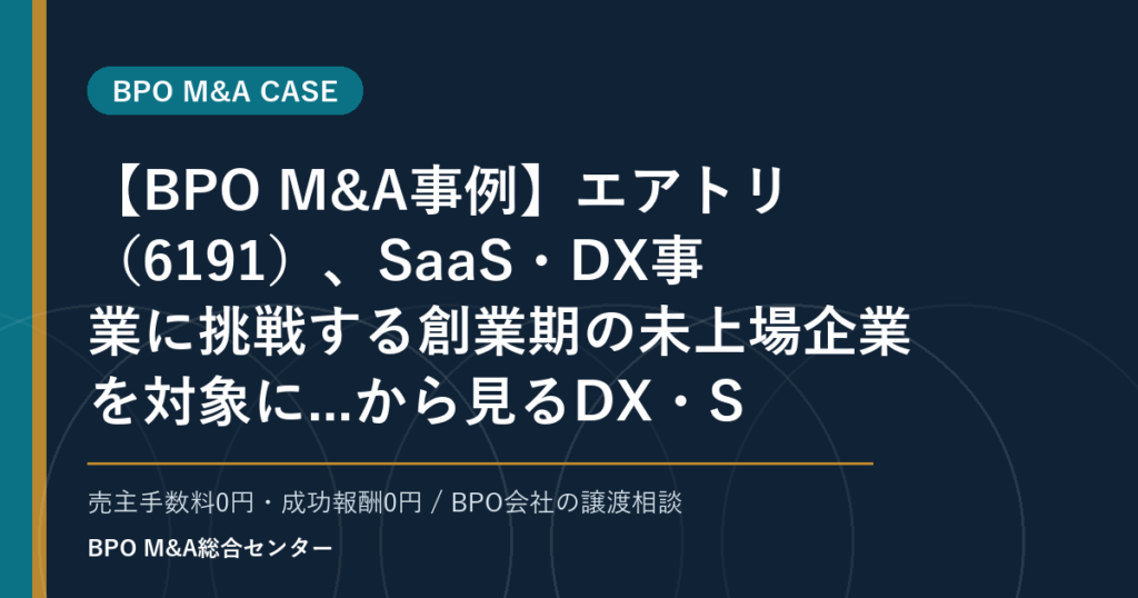 【BPO M&A事例】エアトリ（6191）、SaaS・DX事業に挑戦する創業期の未上場企業を対象に...から見るDX・SaaS連携型BPOの買収論点